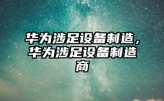 華為涉足設備制造，華為涉足設備制造商