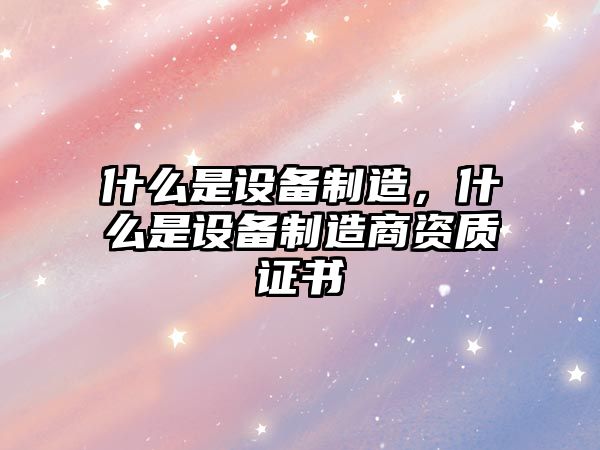 什么是設備制造，什么是設備制造商資質(zhì)證書(shū)