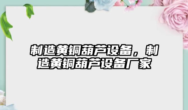 制造黃銅葫蘆設備，制造黃銅葫蘆設備廠(chǎng)家