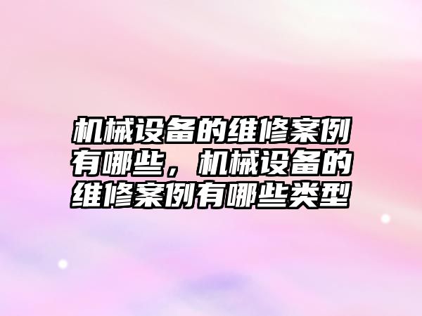 機械設備的維修案例有哪些，機械設備的維修案例有哪些類(lèi)型