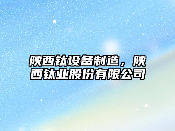 陜西鈦設備制造，陜西鈦業(yè)股份有限公司
