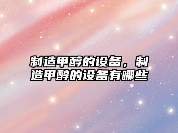 制造甲醇的設備，制造甲醇的設備有哪些