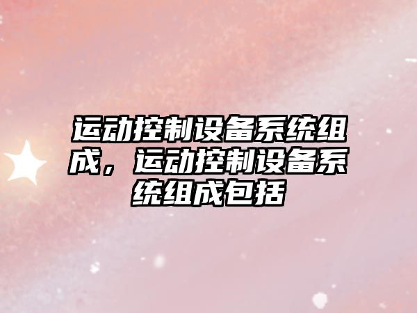 運動(dòng)控制設備系統組成，運動(dòng)控制設備系統組成包括