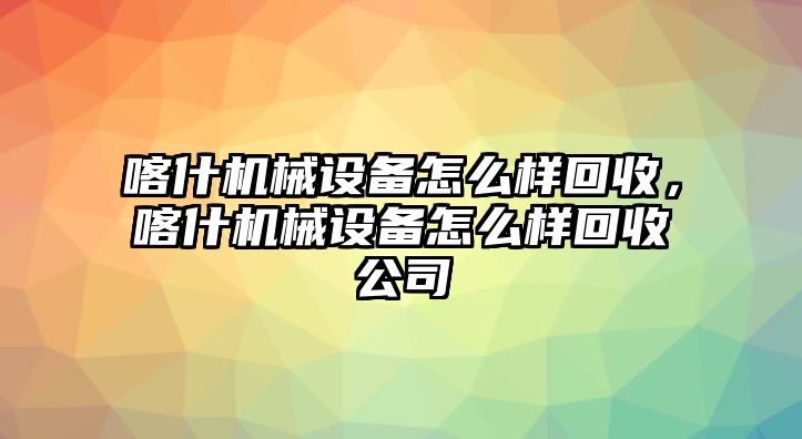 喀什機械設備怎么樣回收，喀什機械設備怎么樣回收公司