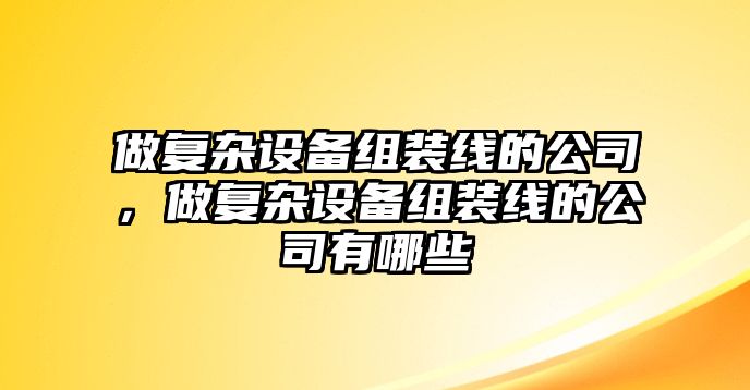 做復雜設備組裝線(xiàn)的公司，做復雜設備組裝線(xiàn)的公司有哪些