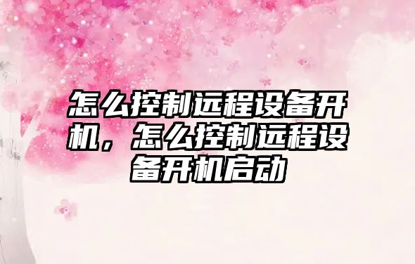 怎么控制遠程設備開(kāi)機，怎么控制遠程設備開(kāi)機啟動(dòng)