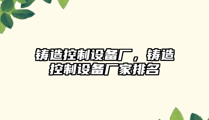 鑄造控制設備廠(chǎng)，鑄造控制設備廠(chǎng)家排名
