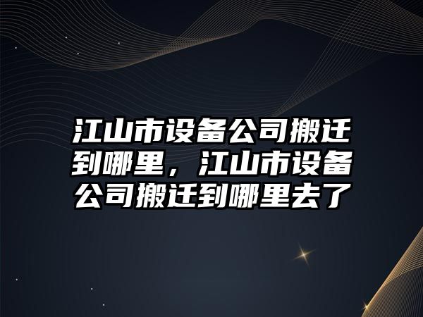 江山市設備公司搬遷到哪里，江山市設備公司搬遷到哪里去了