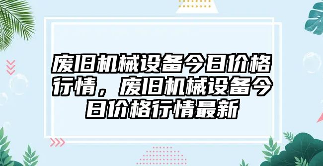 廢舊機械設備今日價(jià)格行情，廢舊機械設備今日價(jià)格行情最新