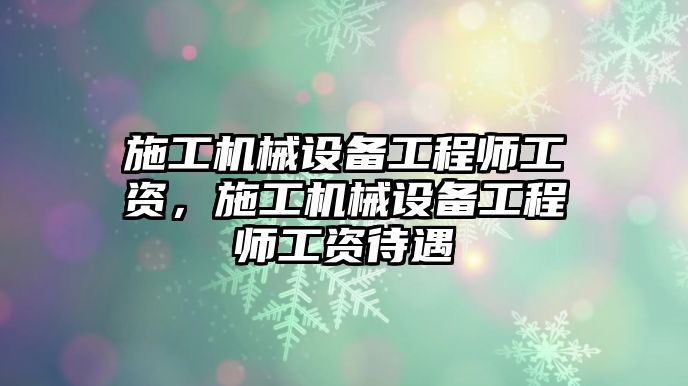 施工機械設備工程師工資，施工機械設備工程師工資待遇