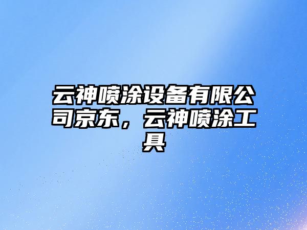 云神噴涂設備有限公司京東，云神噴涂工具