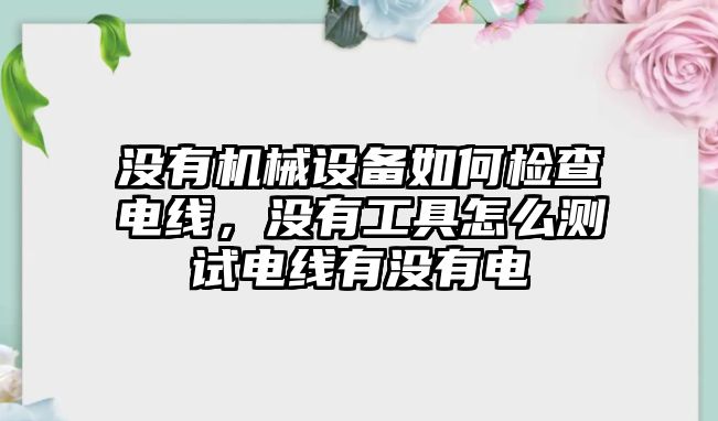 沒(méi)有機械設備如何檢查電線(xiàn)，沒(méi)有工具怎么測試電線(xiàn)有沒(méi)有電