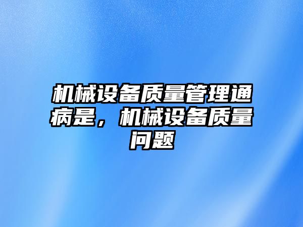 機械設備質(zhì)量管理通病是，機械設備質(zhì)量問(wèn)題