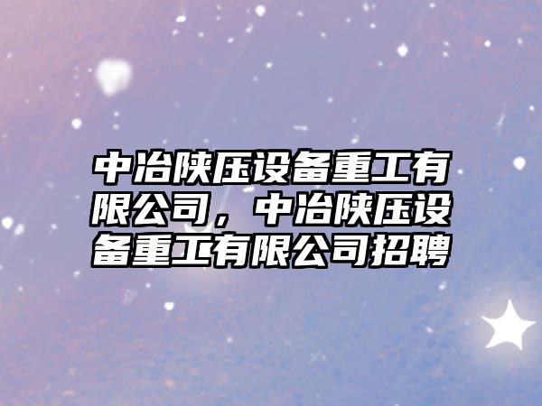 中冶陜壓設備重工有限公司，中冶陜壓設備重工有限公司招聘