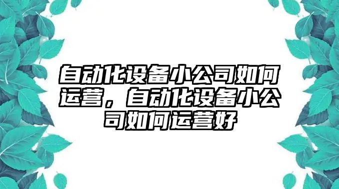 自動(dòng)化設備小公司如何運營(yíng)，自動(dòng)化設備小公司如何運營(yíng)好