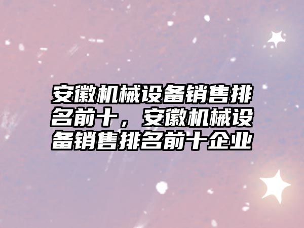 安徽機械設備銷(xiāo)售排名前十，安徽機械設備銷(xiāo)售排名前十企業(yè)