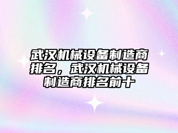 武漢機械設備制造商排名，武漢機械設備制造商排名前十