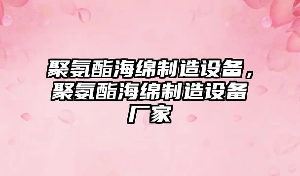 聚氨酯海綿制造設備，聚氨酯海綿制造設備廠(chǎng)家
