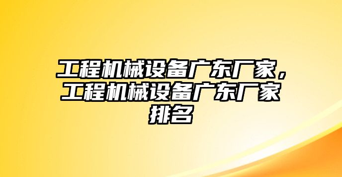 工程機械設備廣東廠(chǎng)家，工程機械設備廣東廠(chǎng)家排名