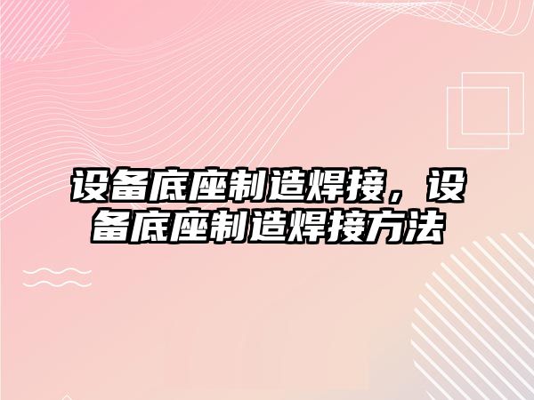 設備底座制造焊接，設備底座制造焊接方法