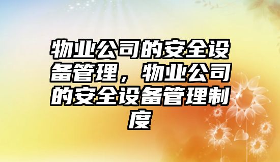 物業(yè)公司的安全設備管理，物業(yè)公司的安全設備管理制度