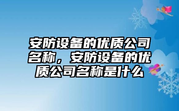 安防設備的優(yōu)質(zhì)公司名稱(chēng)，安防設備的優(yōu)質(zhì)公司名稱(chēng)是什么