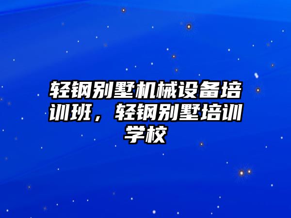輕鋼別墅機械設備培訓班，輕鋼別墅培訓學(xué)校