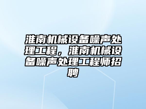 淮南機械設備噪聲處理工程，淮南機械設備噪聲處理工程師招聘