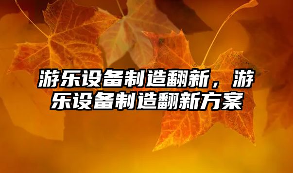 游樂(lè )設備制造翻新，游樂(lè )設備制造翻新方案