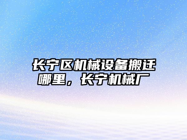 長(cháng)寧區機械設備搬遷哪里，長(cháng)寧機械廠(chǎng)