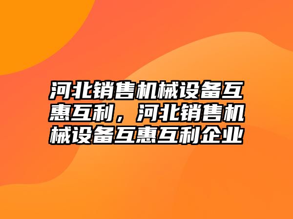 河北銷(xiāo)售機械設備互惠互利，河北銷(xiāo)售機械設備互惠互利企業(yè)