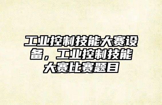 工業(yè)控制技能大賽設備，工業(yè)控制技能大賽比賽題目