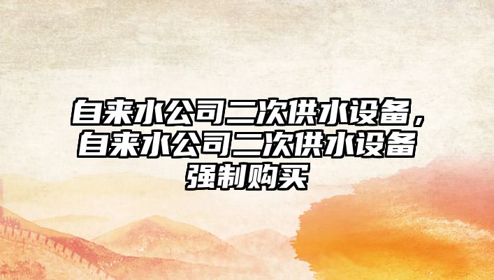 自來(lái)水公司二次供水設備，自來(lái)水公司二次供水設備強制購買(mǎi)