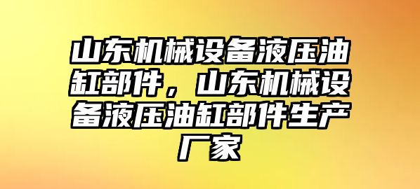 山東機械設備液壓油缸部件，山東機械設備液壓油缸部件生產(chǎn)廠(chǎng)家
