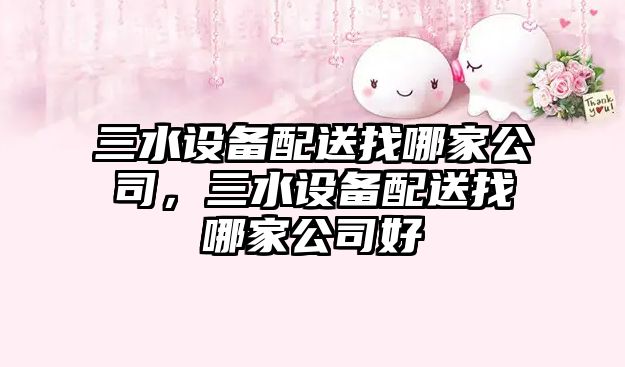 三水設備配送找哪家公司，三水設備配送找哪家公司好