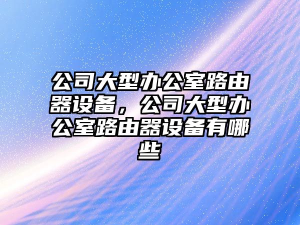 公司大型辦公室路由器設備，公司大型辦公室路由器設備有哪些
