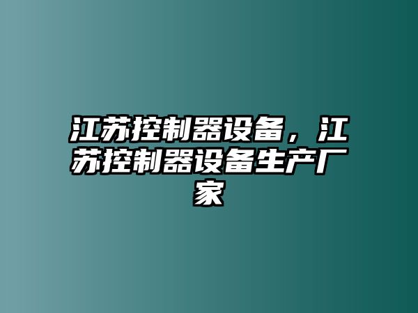 江蘇控制器設備，江蘇控制器設備生產(chǎn)廠(chǎng)家