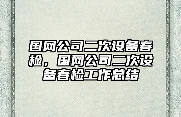 國網(wǎng)公司二次設備春檢，國網(wǎng)公司二次設備春檢工作總結