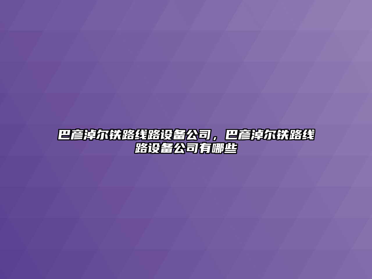 巴彥淖爾鐵路線(xiàn)路設備公司，巴彥淖爾鐵路線(xiàn)路設備公司有哪些