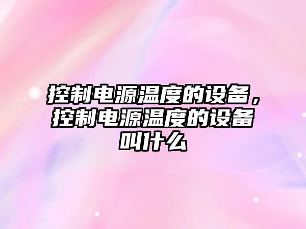 控制電源溫度的設備，控制電源溫度的設備叫什么