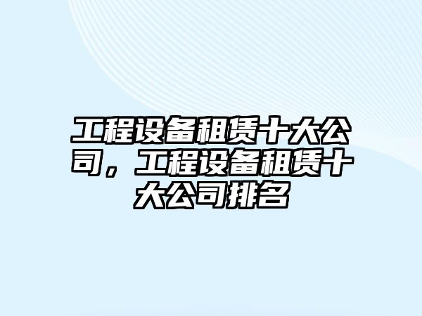 工程設備租賃十大公司，工程設備租賃十大公司排名