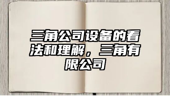 三角公司設備的看法和理解，三角有限公司
