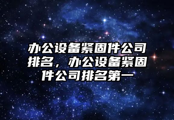 辦公設備緊固件公司排名，辦公設備緊固件公司排名第一