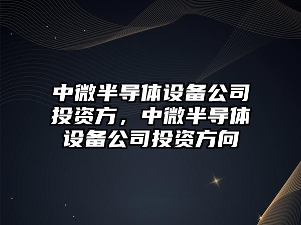中微半導體設備公司投資方，中微半導體設備公司投資方向