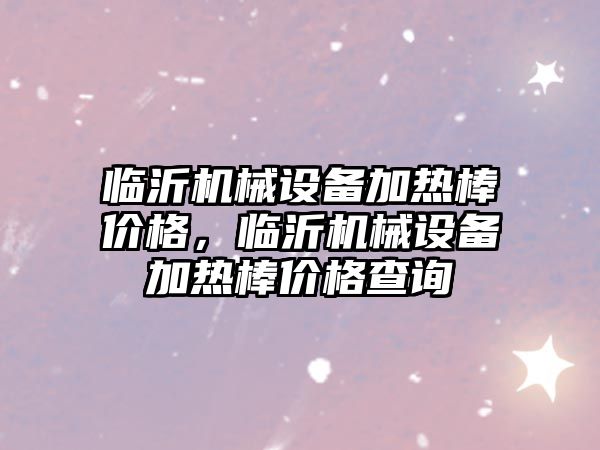 臨沂機械設備加熱棒價(jià)格，臨沂機械設備加熱棒價(jià)格查詢(xún)