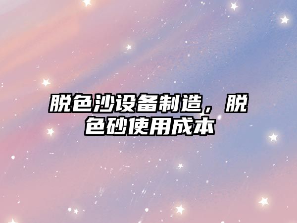 脫色沙設備制造，脫色砂使用成本