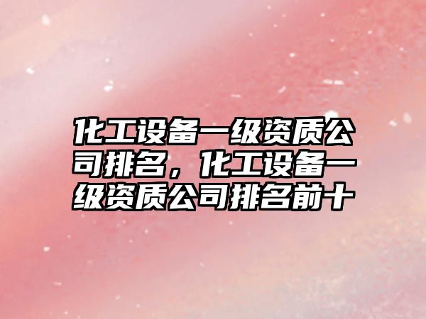 化工設備一級資質(zhì)公司排名，化工設備一級資質(zhì)公司排名前十