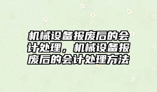機械設備報廢后的會(huì )計處理，機械設備報廢后的會(huì )計處理方法