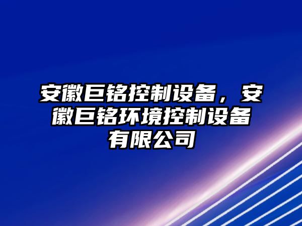 安徽巨銘控制設備，安徽巨銘環(huán)境控制設備有限公司