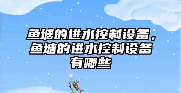 魚(yú)塘的進(jìn)水控制設備，魚(yú)塘的進(jìn)水控制設備有哪些